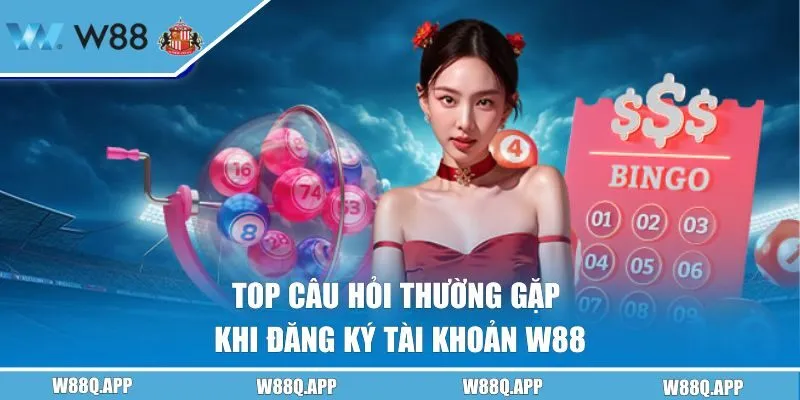 Top câu hỏi thường gặp khi đăng ký tài khoản W88